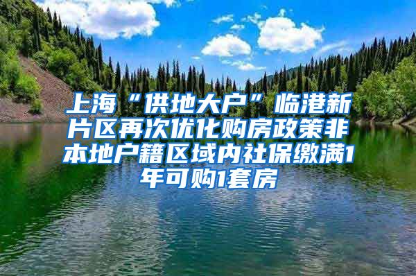 上海“供地大户”临港新片区再次优化购房政策非本地户籍区域内社保缴满1年可购1套房