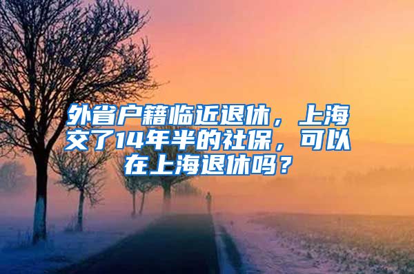 外省户籍临近退休，上海交了14年半的社保，可以在上海退休吗？