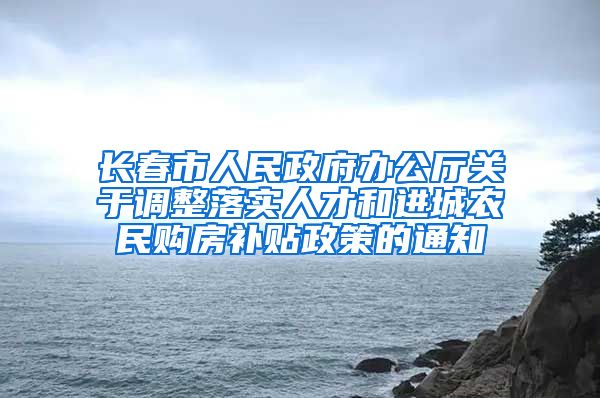 长春市人民政府办公厅关于调整落实人才和进城农民购房补贴政策的通知