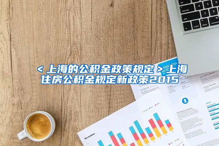 ＜上海的公积金政策规定＞上海住房公积金规定新政策2015