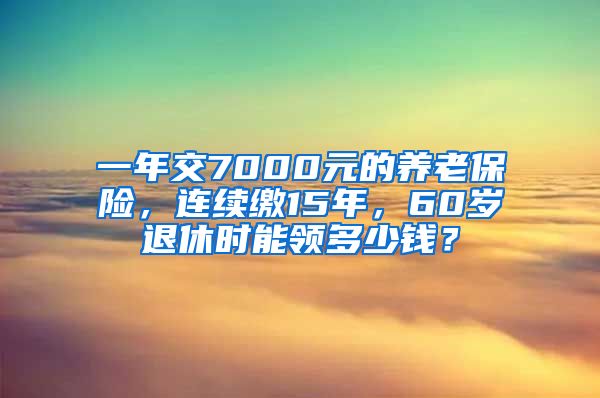 一年交7000元的养老保险，连续缴15年，60岁退休时能领多少钱？