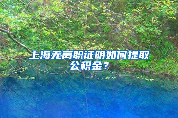 上海无离职证明如何提取公积金？