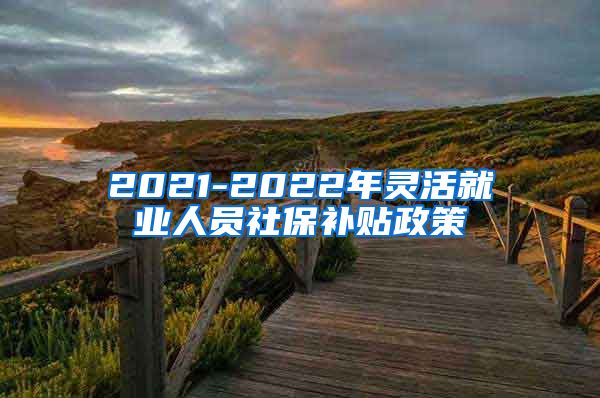 2021-2022年灵活就业人员社保补贴政策