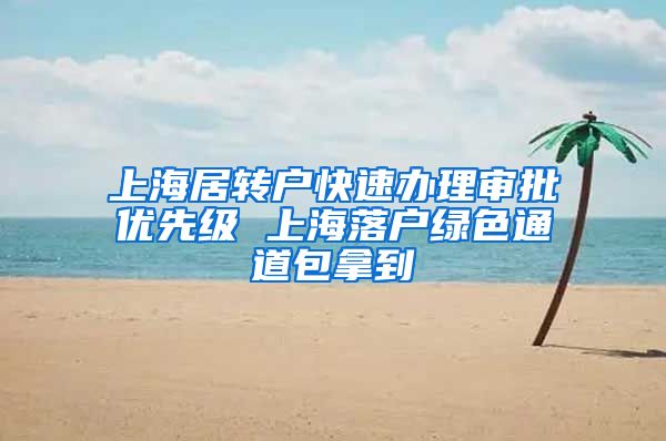 上海居转户快速办理审批优先级 上海落户绿色通道包拿到