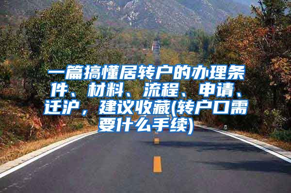 一篇搞懂居转户的办理条件、材料、流程、申请、迁沪，建议收藏(转户口需要什么手续)