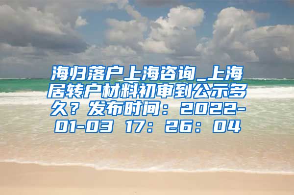 海归落户上海咨询_上海居转户材料初审到公示多久？发布时间：2022-01-03 17：26：04