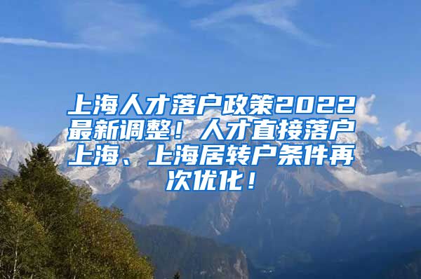 上海人才落户政策2022最新调整！人才直接落户上海、上海居转户条件再次优化！