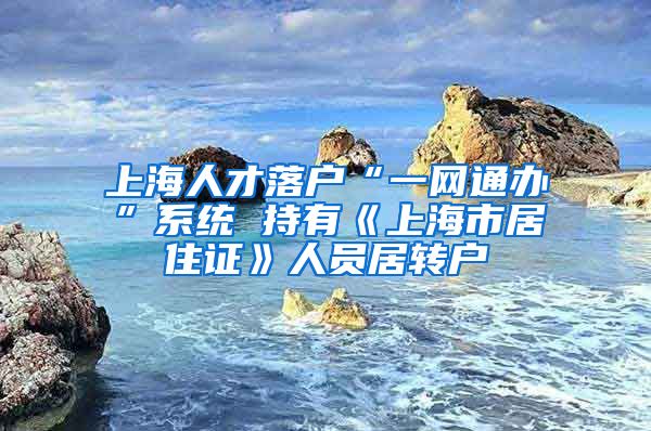 上海人才落户“一网通办”系统 持有《上海市居住证》人员居转户