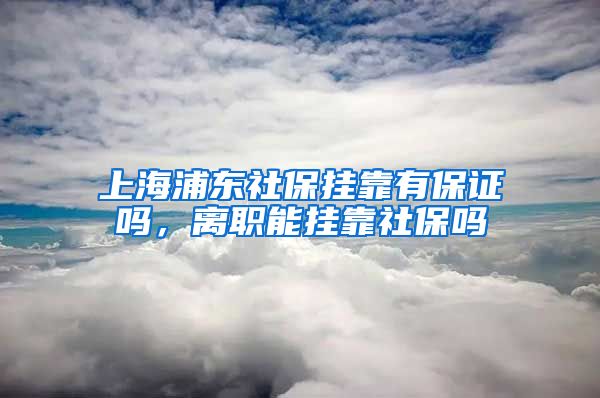 上海浦东社保挂靠有保证吗，离职能挂靠社保吗