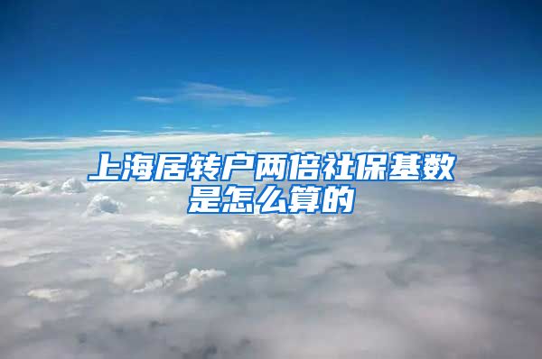 上海居转户两倍社保基数是怎么算的