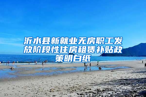 沂水县新就业无房职工发放阶段性住房租赁补贴政策明白纸