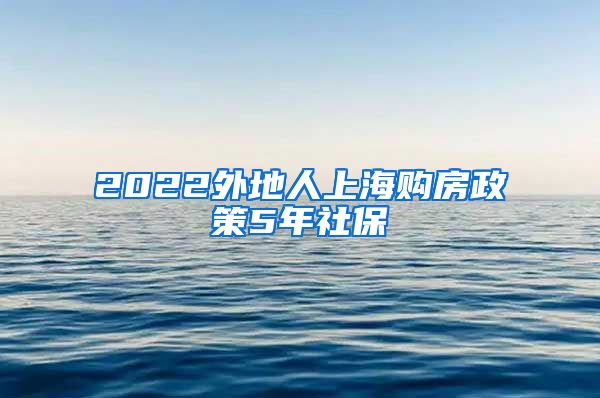 2022外地人上海购房政策5年社保