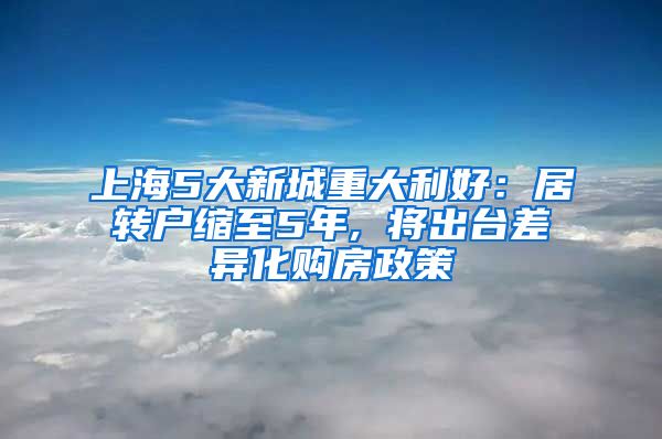 上海5大新城重大利好：居转户缩至5年, 将出台差异化购房政策