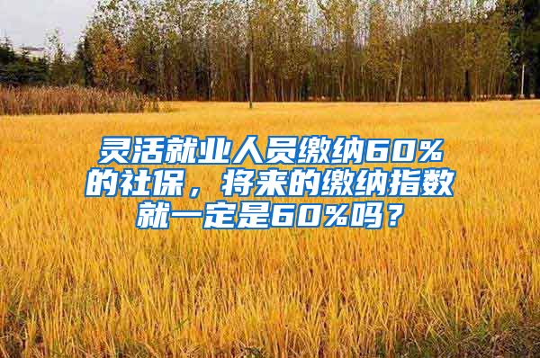 灵活就业人员缴纳60%的社保，将来的缴纳指数就一定是60%吗？