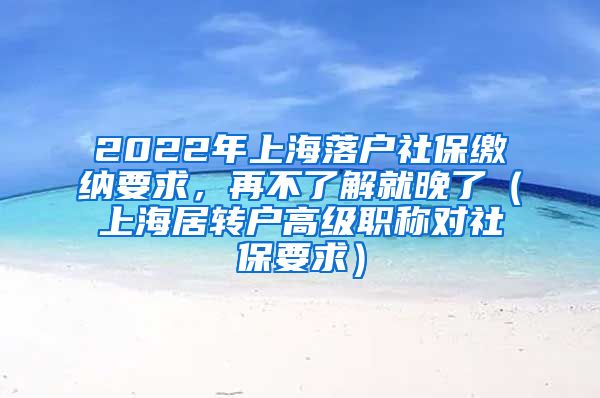 2022年上海落户社保缴纳要求，再不了解就晚了（上海居转户高级职称对社保要求）