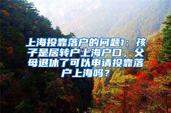 上海投靠落户的问题1：孩子是居转户上海户口，父母退休了可以申请投靠落户上海吗？