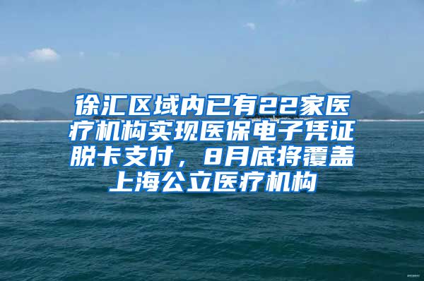 徐汇区域内已有22家医疗机构实现医保电子凭证脱卡支付，8月底将覆盖上海公立医疗机构