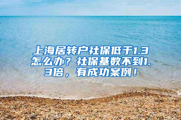 上海居转户社保低于1.3怎么办？社保基数不到1.3倍，有成功案例！