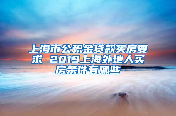 上海市公积金贷款买房要求 2019上海外地人买房条件有哪些