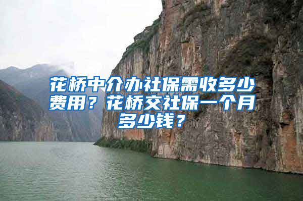 花桥中介办社保需收多少费用？花桥交社保一个月多少钱？