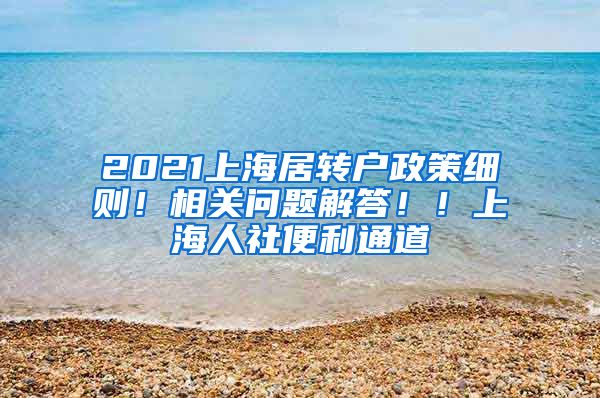 2021上海居转户政策细则！相关问题解答！！上海人社便利通道