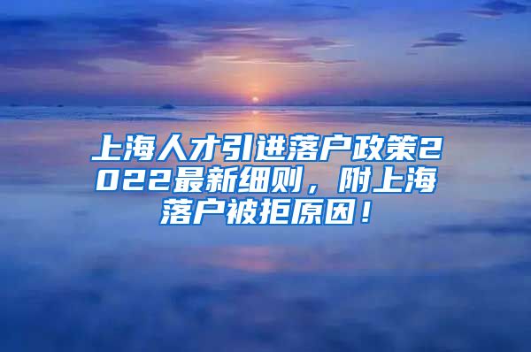 上海人才引进落户政策2022最新细则，附上海落户被拒原因！