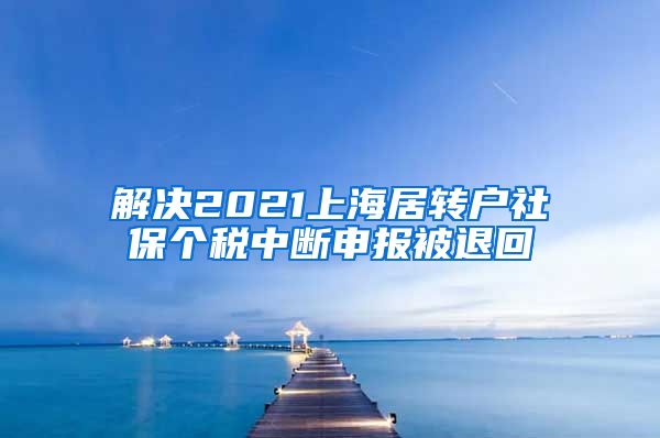 解决2021上海居转户社保个税中断申报被退回