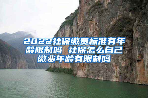 2022社保缴费标准有年龄限制吗 社保怎么自己缴费年龄有限制吗