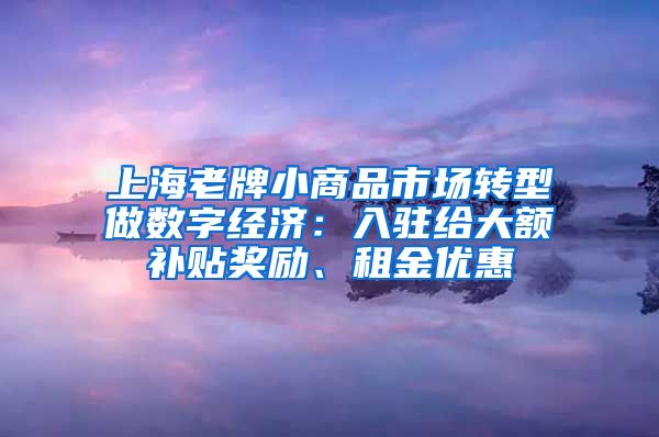 上海老牌小商品市场转型做数字经济：入驻给大额补贴奖励、租金优惠