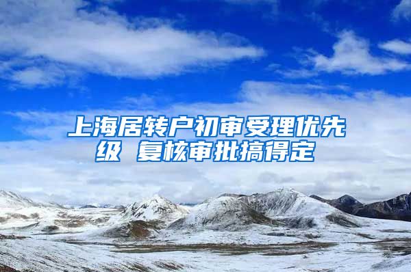 上海居转户初审受理优先级 复核审批搞得定