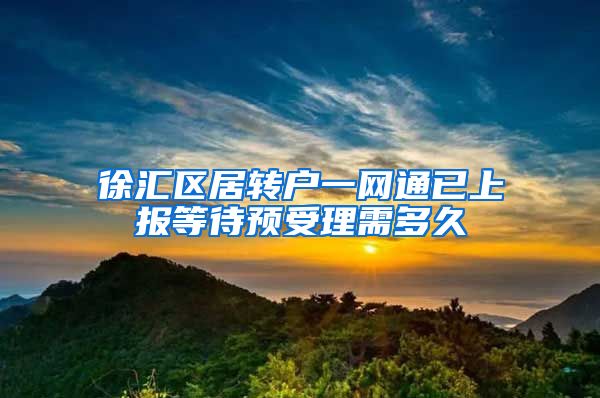 徐汇区居转户一网通已上报等待预受理需多久