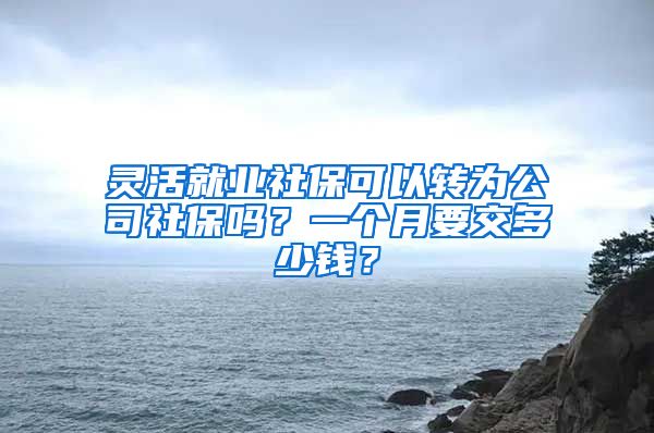 灵活就业社保可以转为公司社保吗？一个月要交多少钱？