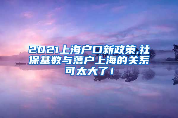 2021上海户口新政策,社保基数与落户上海的关系可太大了！