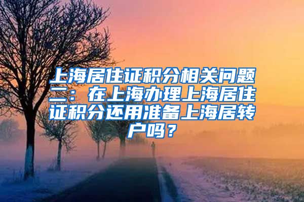 上海居住证积分相关问题二：在上海办理上海居住证积分还用准备上海居转户吗？