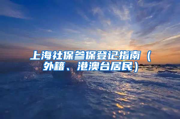 上海社保参保登记指南（外籍、港澳台居民）