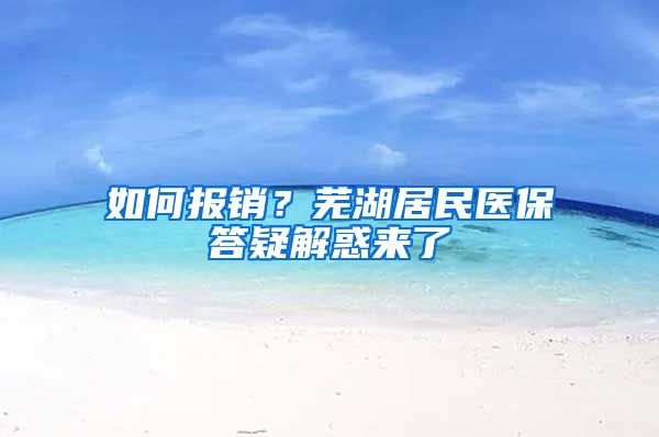 如何报销？芜湖居民医保答疑解惑来了