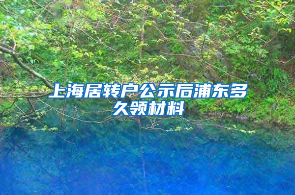 上海居转户公示后浦东多久领材料