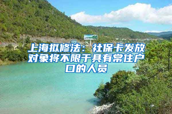 上海拟修法：社保卡发放对象将不限于具有常住户口的人员