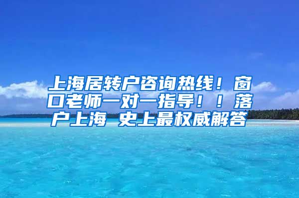 上海居转户咨询热线！窗口老师一对一指导！！落户上海 史上最权威解答