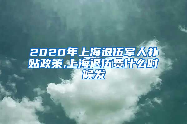 2020年上海退伍军人补贴政策,上海退伍费什么时候发