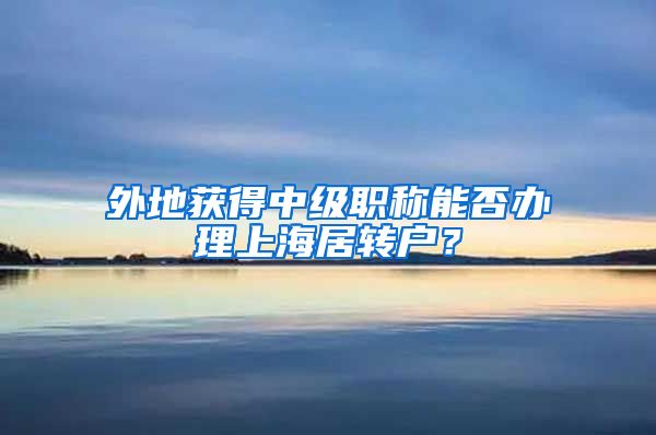 外地获得中级职称能否办理上海居转户？