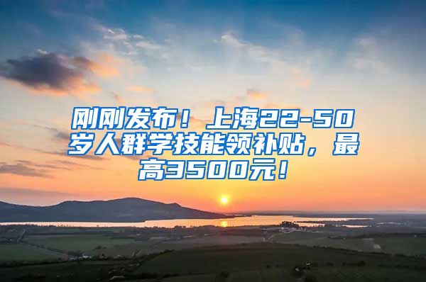 刚刚发布！上海22-50岁人群学技能领补贴，最高3500元！