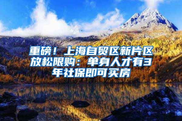 重磅！上海自贸区新片区放松限购：单身人才有3年社保即可买房