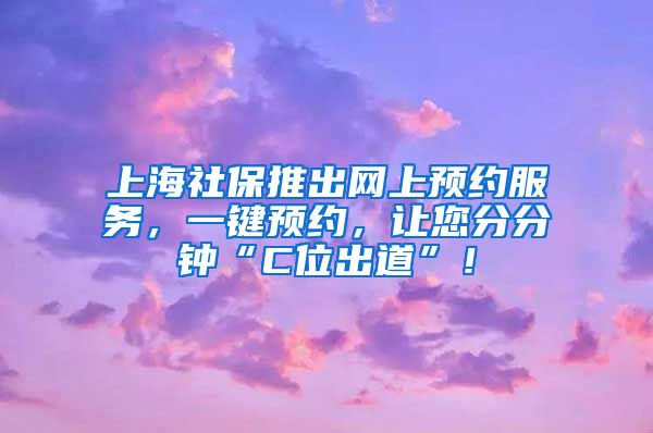 上海社保推出网上预约服务，一键预约，让您分分钟“C位出道”！