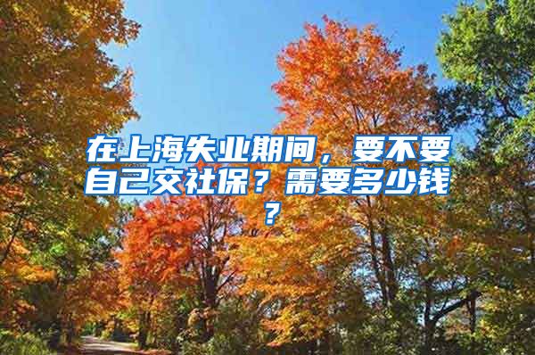 在上海失业期间，要不要自己交社保？需要多少钱？