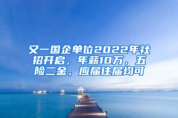 又一国企单位2022年社招开启，年薪10万，五险二金，应届往届均可