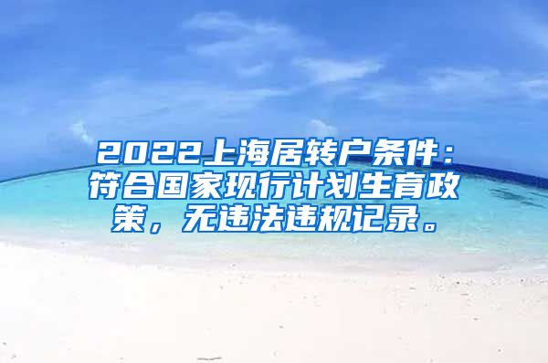 2022上海居转户条件：符合国家现行计划生育政策，无违法违规记录。