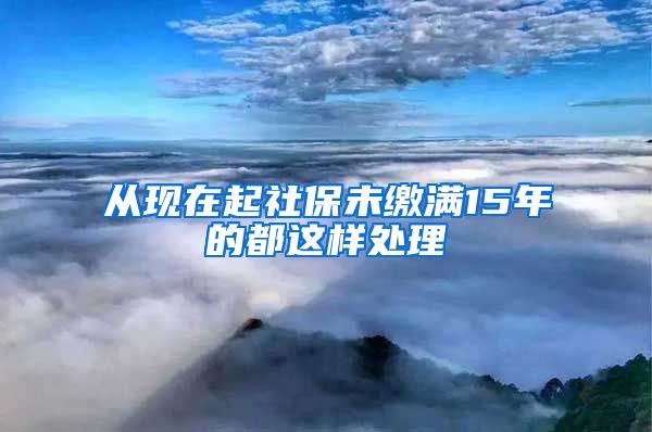 从现在起社保未缴满15年的都这样处理