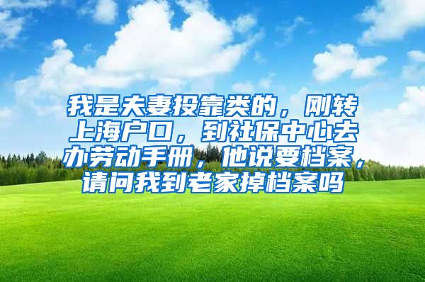 我是夫妻投靠类的，刚转上海户口，到社保中心去办劳动手册，他说要档案，请问我到老家掉档案吗