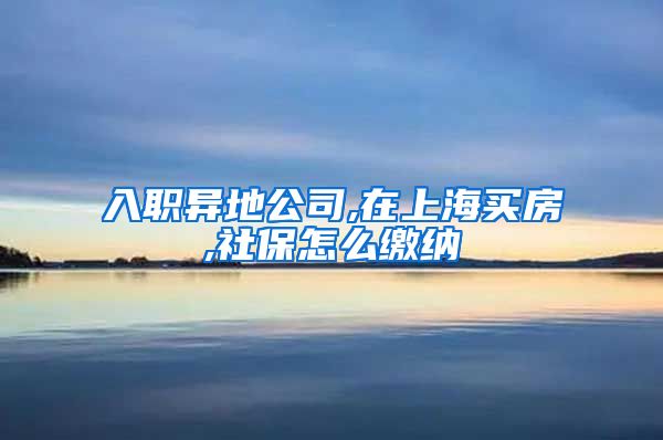 入职异地公司,在上海买房,社保怎么缴纳